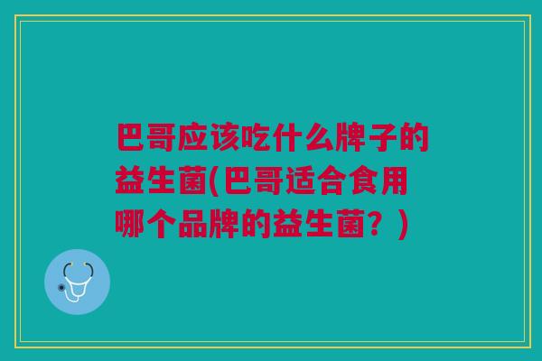 巴哥应该吃什么牌子的益生菌(巴哥适合食用哪个品牌的益生菌?)