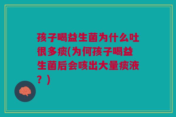孩子喝益生菌为什么吐很多痰(为何孩子喝益生菌后会咳出大量痰液?) 孩子喝益生菌为什么吐很多痰(为何孩子喝益生菌后会咳出大量痰液?)