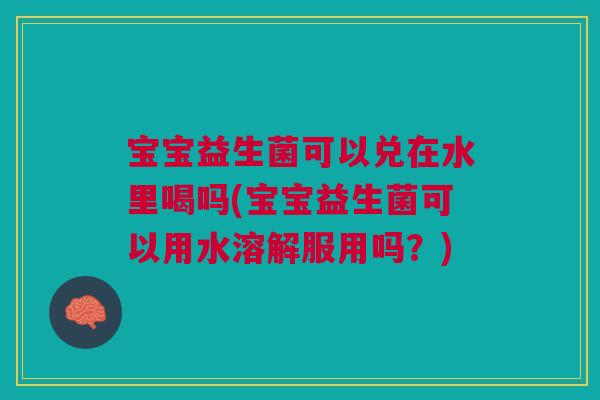 宝宝益生菌可以兑在水里喝吗(宝宝益生菌可以用水溶解服用吗?)