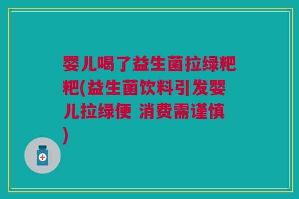 婴儿喝了益生菌拉绿粑粑(益生菌饮料引发婴儿拉绿便 消费需谨慎)