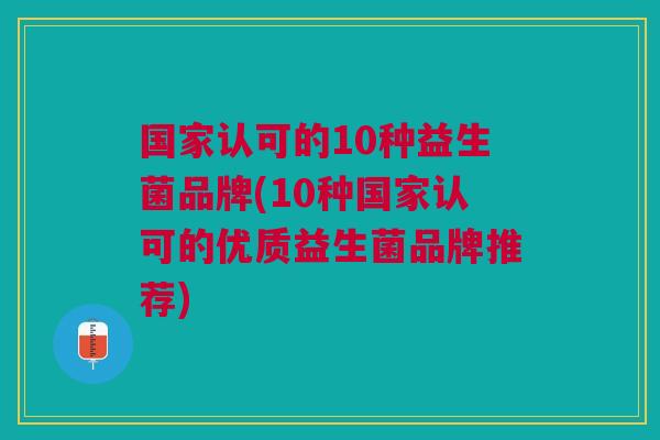 国家认可的10种益生菌品牌(10种国家认可的优质益生菌品牌推荐)