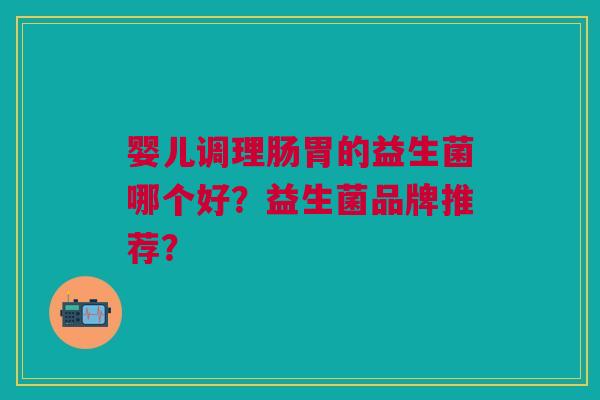 婴儿调理肠胃的益生菌哪个好?益生菌品牌推荐?
