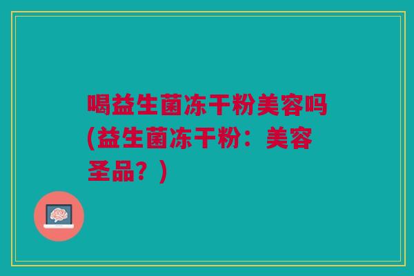 喝益生菌冻干粉美容吗(益生菌冻干粉:美容圣品?) 喝益生菌冻干粉美容吗(益生菌冻干粉:美容圣品?)