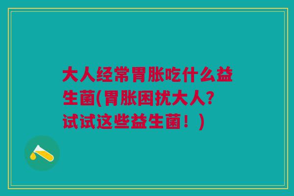 大人经常胃胀吃什么益生菌(胃胀困扰大人?试试这些益生菌!)