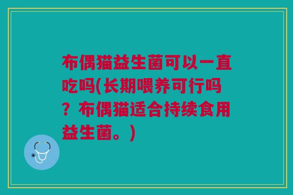 布偶猫益生菌可以一直吃吗(长期喂养可行吗?布偶猫适合持续食用益生菌。) 布偶猫益生菌可以一直吃吗(长期喂养可行吗?布偶猫适合持续食用益生菌。)