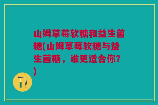 山姆草莓软糖和益生菌糖(山姆草莓软糖与益生菌糖,谁更适合你?)