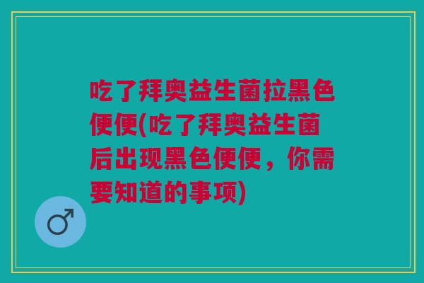 吃了拜奥益生菌拉黑色便便(吃了拜奥益生菌后出现黑色便便，你需要知道的事项)