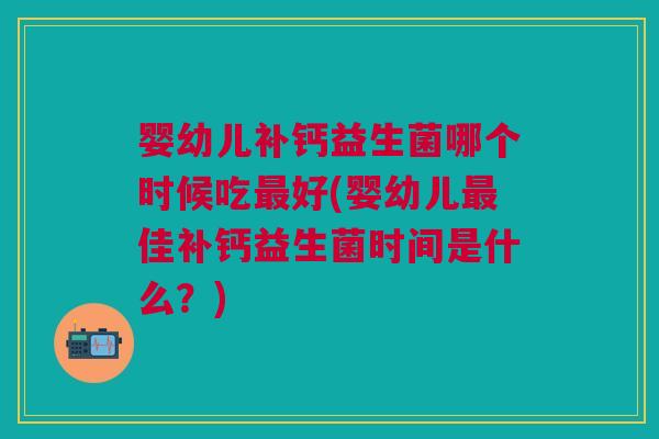 婴幼儿补钙益生菌哪个时候吃最好(婴幼儿最佳补钙益生菌时间是什么?)