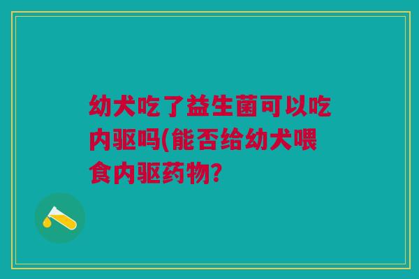 幼犬吃了益生菌可以吃内驱吗(能否给幼犬喂食内驱药物?
