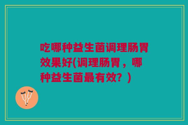 吃哪种益生菌调理肠胃效果好(调理肠胃,哪种益生菌有效?) 吃哪种益生菌调理肠胃效果好(调理肠胃,哪种益生菌有效?)
