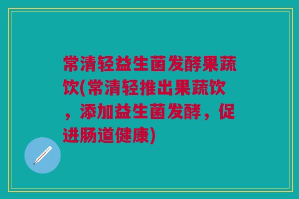 常清轻益生菌发酵果蔬饮(常清轻推出果蔬饮,添加益生菌发酵,促进肠道健康)