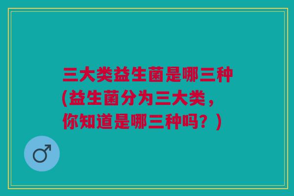三大类益生菌是哪三种(益生菌分为三大类，你知道是哪三种吗？)