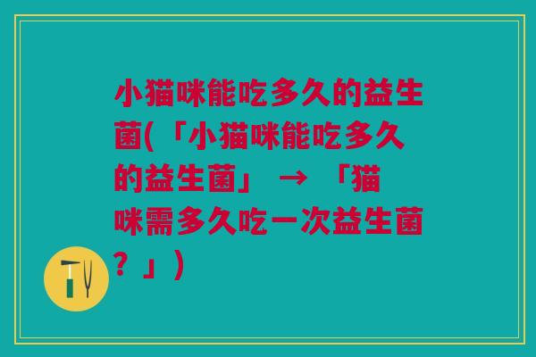 小猫咪能吃多久的益生菌(「小猫咪能吃多久的益生菌」 → 「猫咪需多久吃一次益生菌?」) 小猫咪能吃多久的益生菌(「小猫咪能吃多久的益生菌」 → 「猫咪需多久吃一次益生菌?」)