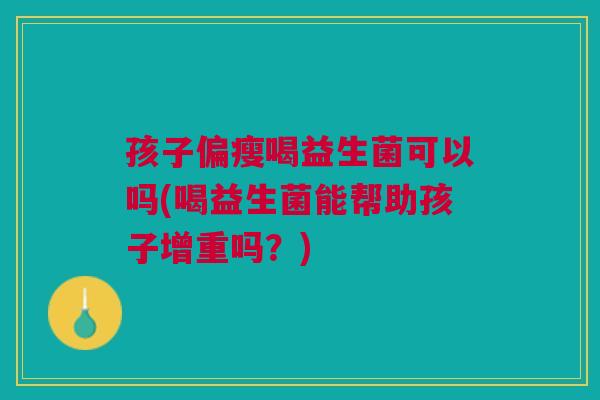 孩子偏瘦喝益生菌可以吗(喝益生菌能帮助孩子增重吗?)