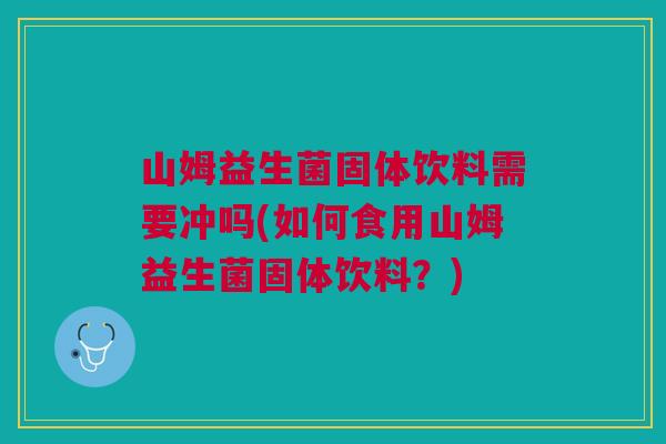 山姆益生菌固体饮料需要冲吗(如何食用山姆益生菌固体饮料?)