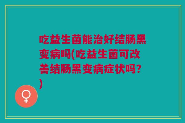 吃益生菌能治好结肠黑变病吗(吃益生菌可改善结肠黑变病症状吗?)