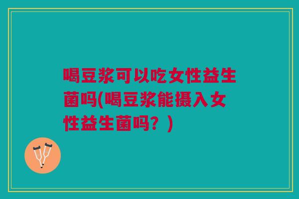喝豆浆可以吃女性益生菌吗(喝豆浆能摄入女性益生菌吗?)