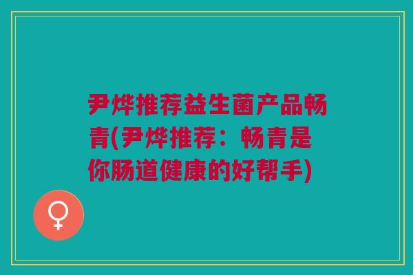尹烨推荐益生菌产品畅青(尹烨推荐:畅青是你肠道健康的好帮手) 尹烨推荐益生菌产品畅青(尹烨推荐:畅青是你肠道健康的好帮手)