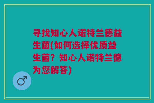 寻找知心人诺特兰德益生菌(如何选择优质益生菌?知心人诺特兰德为您解答) 寻找知心人诺特兰德益生菌(如何选择优质益生菌?知心人诺特兰德为您解答)