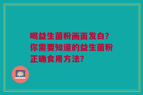 喝益生菌粉画面发白?你需要知道的益生菌粉正确食用方法? 喝益生菌粉画面发白?你需要知道的益生菌粉正确食用方法?