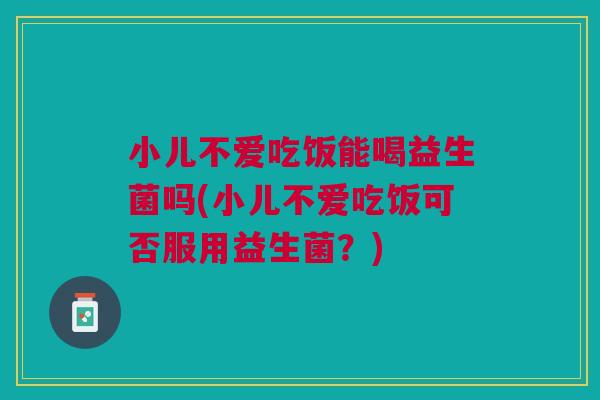 小儿不爱吃饭能喝益生菌吗(小儿不爱吃饭可否服用益生菌?)