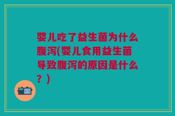 婴儿吃了益生菌为什么腹泻(婴儿食用益生菌导致腹泻的原因是什么？)