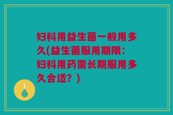 妇科用益生菌一般用多久(益生菌服用期限:妇科用药需长期服用多久合适?)