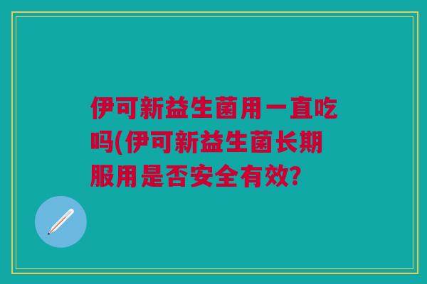 伊可新益生菌用一直吃吗(伊可新益生菌长期服用是否安全有效？