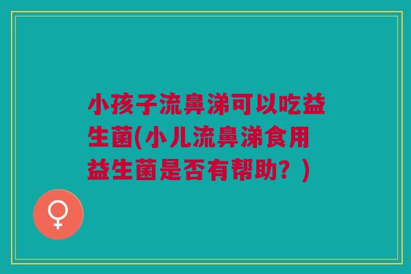 小孩子流鼻涕可以吃益生菌(小儿流鼻涕食用益生菌是否有帮助？)