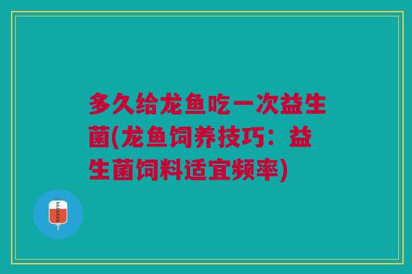 多久给龙鱼吃一次益生菌(龙鱼饲养技巧:益生菌饲料适宜频率)