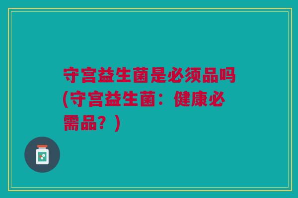 守宫益生菌是必须品吗(守宫益生菌：健康必需品？)