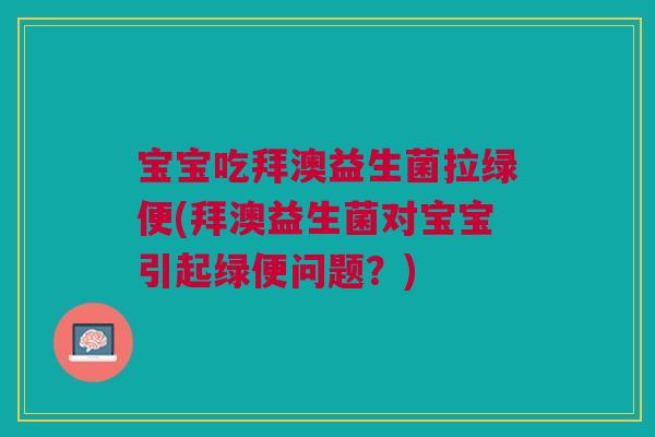 宝宝吃拜澳益生菌拉绿便(拜澳益生菌对宝宝引起绿便问题?)