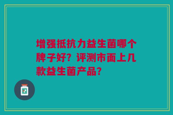 增强抵抗力益生菌哪个牌子好?评测市面上几款益生菌产品?