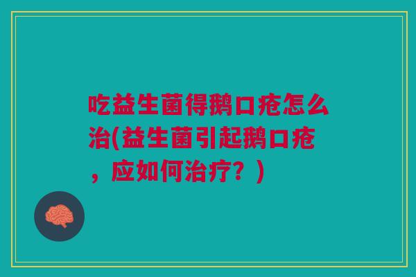 吃益生菌得鹅口疮怎么治(益生菌引起鹅口疮，应如何治疗？)