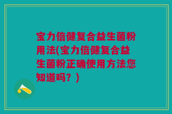 宝力倍健复合益生菌粉用法(宝力倍健复合益生菌粉正确使用方法您知道吗?)