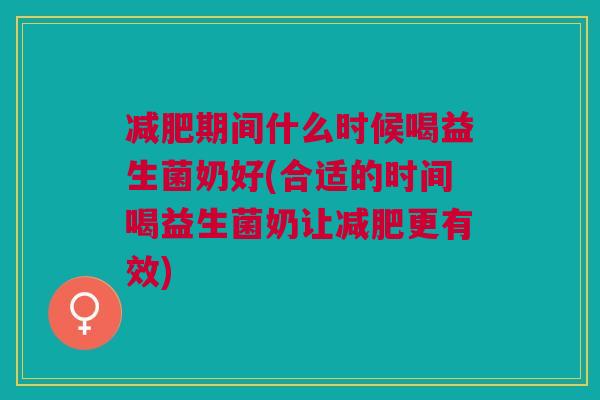 减肥期间什么时候喝益生菌奶好(合适的时间喝益生菌奶让减肥更有效)
