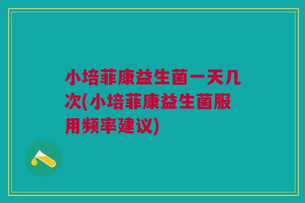 小培菲康益生菌一天几次(小培菲康益生菌服用频率建议)
