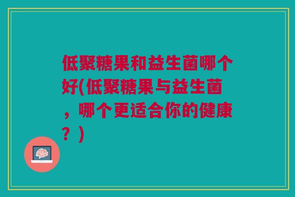 低聚糖果和益生菌哪个好(低聚糖果与益生菌,哪个更适合你的健康?) 低聚糖果和益生菌哪个好(低聚糖果与益生菌,哪个更适合你的健康?)