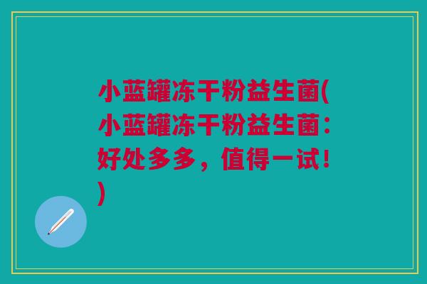 小蓝罐冻干粉益生菌(小蓝罐冻干粉益生菌:好处多多,值得一试!) 小蓝罐冻干粉益生菌(小蓝罐冻干粉益生菌:好处多多,值得一试!)