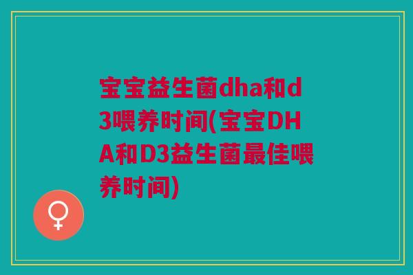 宝宝益生菌dha和d3喂养时间(宝宝DHA和D3益生菌最佳喂养时间)