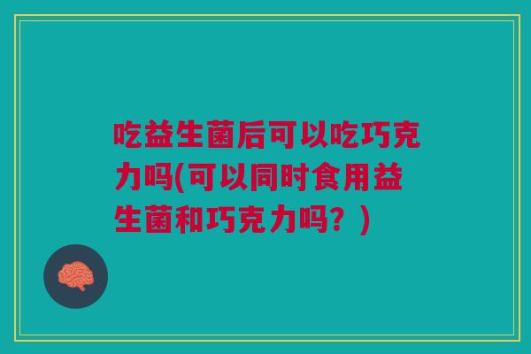 吃益生菌后可以吃巧克力吗(可以同时食用益生菌和巧克力吗?)