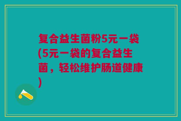 复合益生菌粉5元一袋(5元一袋的复合益生菌,轻松维护肠道健康)