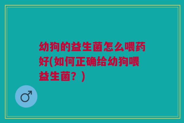 幼狗的益生菌怎么喂药好(如何正确给幼狗喂益生菌?)