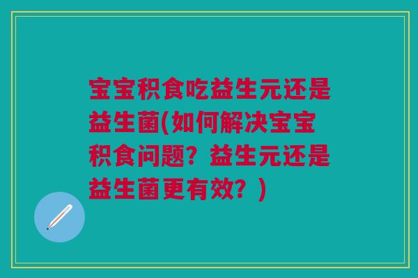 宝宝积食吃益生元还是益生菌(如何解决宝宝积食问题?益生元还是益生菌更有效?)
