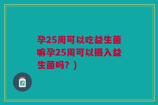 孕25周可以吃益生菌嘛孕25周可以摄入益生菌吗?)