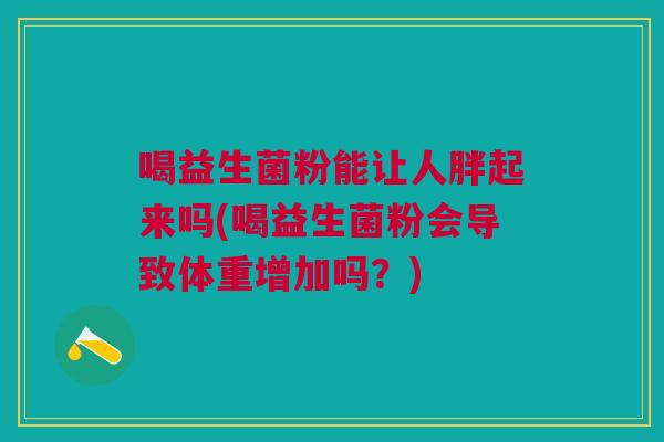 喝益生菌粉能让人胖起来吗(喝益生菌粉会导致体重增加吗?)
