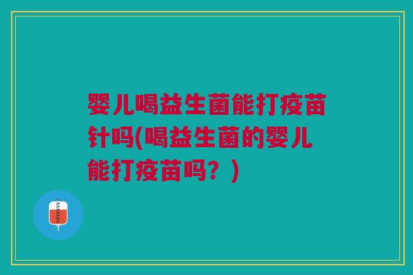婴儿喝益生菌能打疫苗针吗(喝益生菌的婴儿能打疫苗吗?) 婴儿喝益生菌能打疫苗针吗(喝益生菌的婴儿能打疫苗吗?)