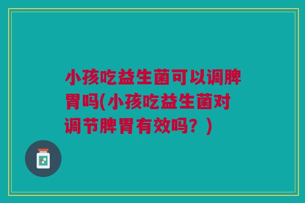 小孩吃益生菌可以调脾胃吗(小孩吃益生菌对调节脾胃有效吗？)