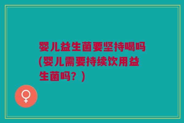 婴儿益生菌要坚持喝吗(婴儿需要持续饮用益生菌吗?)