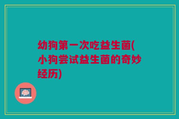 幼狗第一次吃益生菌(小狗尝试益生菌的奇妙经历) 幼狗第一次吃益生菌(小狗尝试益生菌的奇妙经历)
